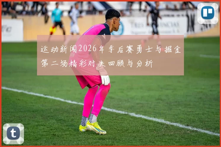 运动新闻2026年季后赛勇士与掘金第二场精彩对决回顾与分析