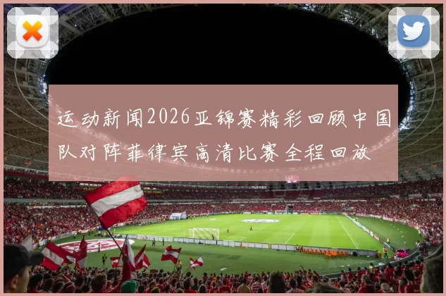 运动新闻2026亚锦赛精彩回顾中国队对阵菲律宾高清比赛全程回放