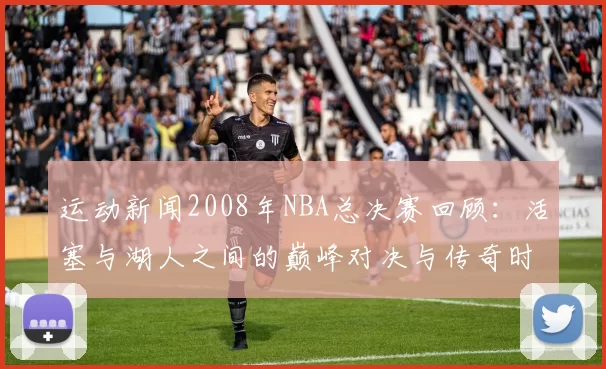 运动新闻2008年NBA总决赛回顾：活塞与湖人之间的巅峰对决与传奇时刻