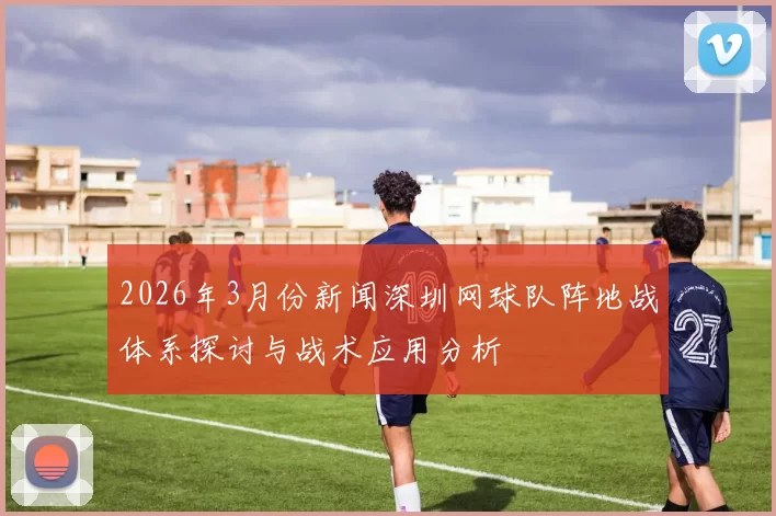 2026年3月份新闻深圳网球队阵地战体系探讨与战术应用分析