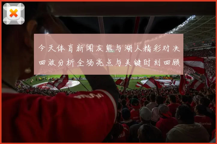 今天体育新闻灰熊与湖人精彩对决回放分析全场亮点与关键时刻回顾
