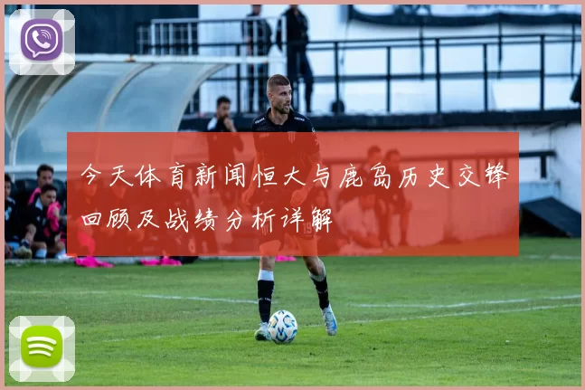 今天体育新闻恒大与鹿岛历史交锋回顾及战绩分析详解